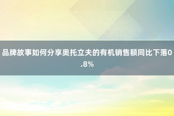 品牌故事如何分享奥托立夫的有机销售额同比下落0.8%