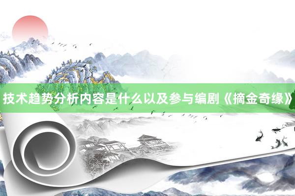 技术趋势分析内容是什么以及参与编剧《摘金奇缘》