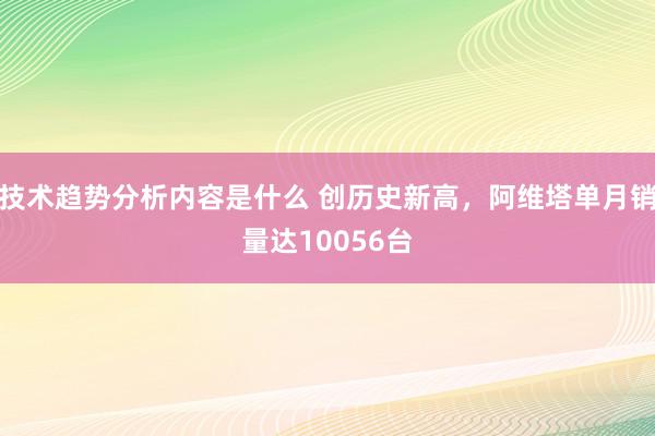 技术趋势分析内容是什么 创历史新高，阿维塔单月销量达10056台