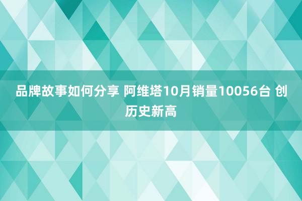 品牌故事如何分享 阿维塔10月销量10056台 创历史新高