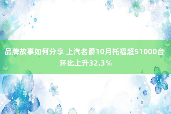 品牌故事如何分享 上汽名爵10月托福超51000台 环比上升32.3％