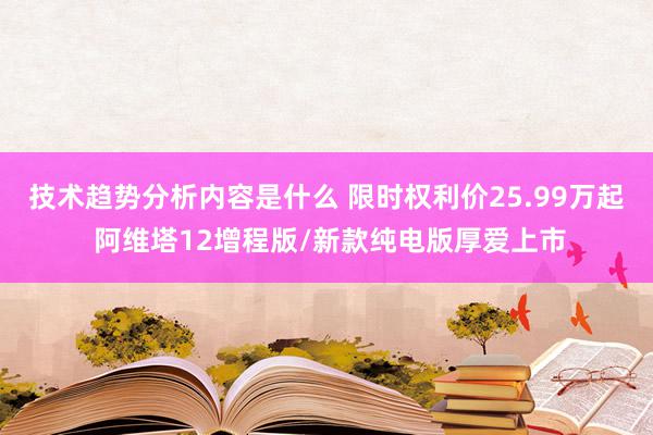 技术趋势分析内容是什么 限时权利价25.99万起 阿维塔12增程版/新款纯电版厚爱上市