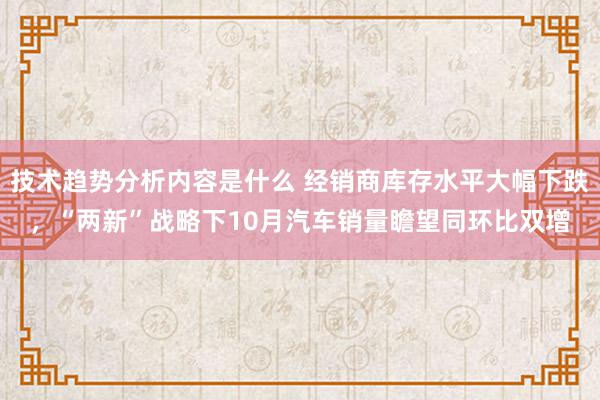 技术趋势分析内容是什么 经销商库存水平大幅下跌，“两新”战略下10月汽车销量瞻望同环比双增