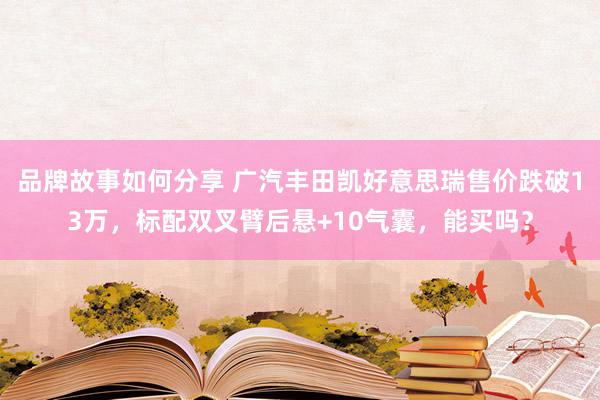 品牌故事如何分享 广汽丰田凯好意思瑞售价跌破13万，标配双叉臂后悬+10气囊，能买吗？