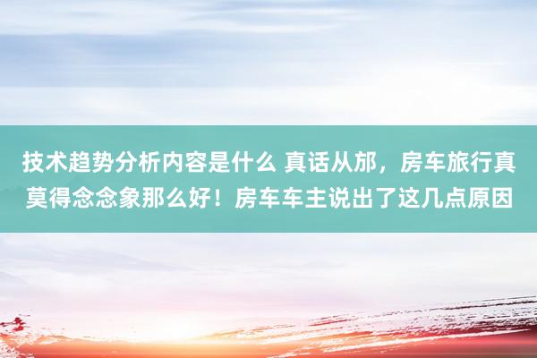 技术趋势分析内容是什么 真话从邡，房车旅行真莫得念念象那么好！房车车主说出了这几点原因