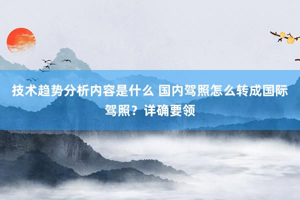 技术趋势分析内容是什么 国内驾照怎么转成国际驾照？详确要领