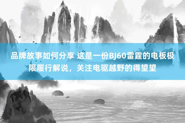 品牌故事如何分享 这是一份BJ60雷霆的电板极限履行解说，关注电驱越野的得望望