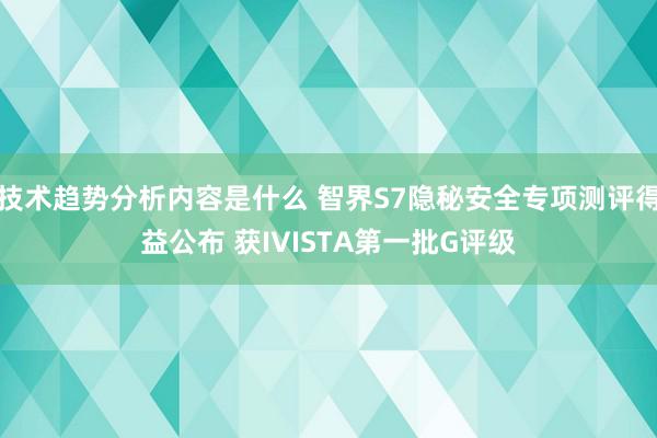 技术趋势分析内容是什么 智界S7隐秘安全专项测评得益公布 获IVISTA第一批G评级