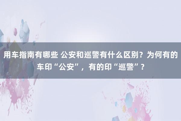 用车指南有哪些 公安和巡警有什么区别？为何有的车印“公安”，有的印“巡警”？