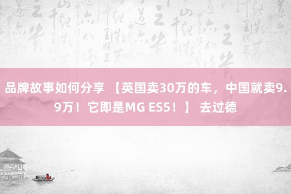 品牌故事如何分享 【英国卖30万的车，中国就卖9.9万！它即是MG ES5！】 去过德