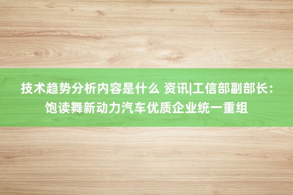 技术趋势分析内容是什么 资讯|工信部副部长：饱读舞新动力汽车优质企业统一重组