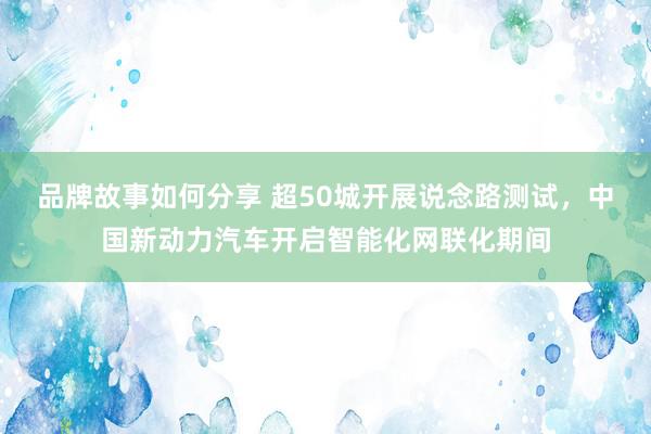 品牌故事如何分享 超50城开展说念路测试，中国新动力汽车开启智能化网联化期间