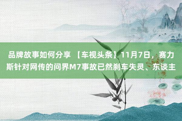 品牌故事如何分享 【车视头条】11月7日，赛力斯针对网传的问界M7事故已然刹车失灵、东谈主