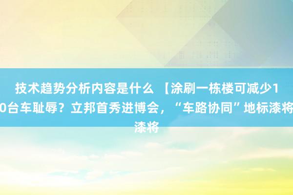 技术趋势分析内容是什么 【涂刷一栋楼可减少10台车耻辱？立邦首秀进博会，“车路协同”地标漆将