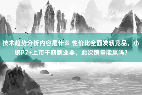 技术趋势分析内容是什么 性价比全面发轫竞品，小鹏P7+上市干崩就业器，此次销量能赢吗？