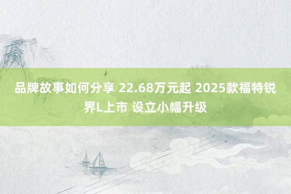 品牌故事如何分享 22.68万元起 2025款福特锐界L上市 设立小幅升级