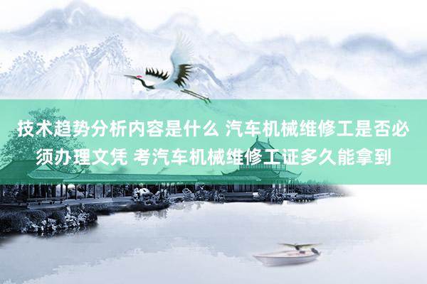 技术趋势分析内容是什么 汽车机械维修工是否必须办理文凭 考汽车机械维修工证多久能拿到