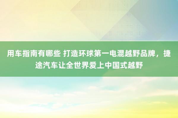 用车指南有哪些 打造环球第一电混越野品牌，捷途汽车让全世界爱上中国式越野