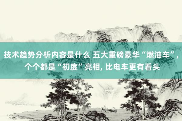 技术趋势分析内容是什么 五大重磅豪华“燃油车”, 个个都是“初度”亮相, 比电车更有看头