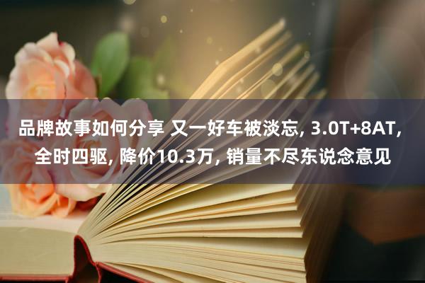 品牌故事如何分享 又一好车被淡忘, 3.0T+8AT, 全时四驱, 降价10.3万, 销量不尽东说念意见