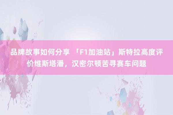 品牌故事如何分享 「F1加油站」斯特拉高度评价维斯塔潘，汉密尔顿苦寻赛车问题