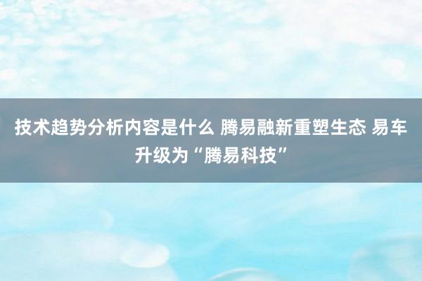 技术趋势分析内容是什么 腾易融新重塑生态 易车升级为“腾易科技”