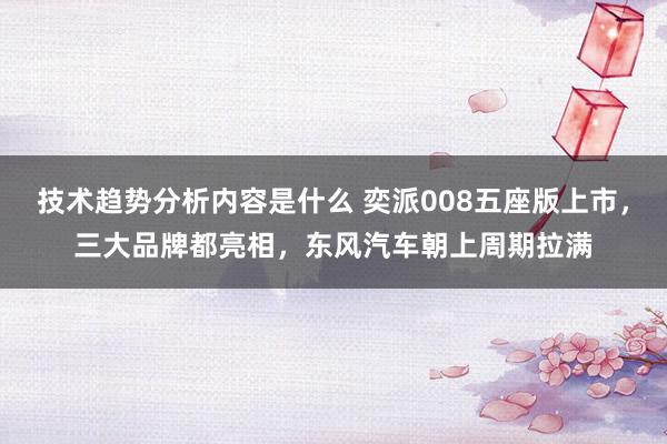 技术趋势分析内容是什么 奕派008五座版上市，三大品牌都亮相，东风汽车朝上周期拉满