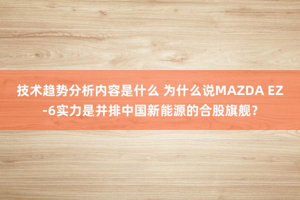 技术趋势分析内容是什么 为什么说MAZDA EZ-6实力是并排中国新能源的合股旗舰？