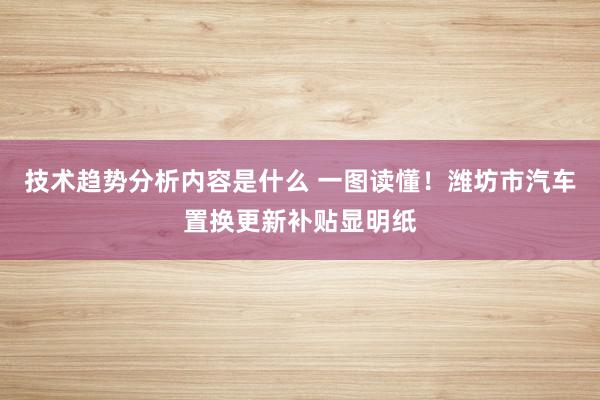 技术趋势分析内容是什么 一图读懂！潍坊市汽车置换更新补贴显明纸