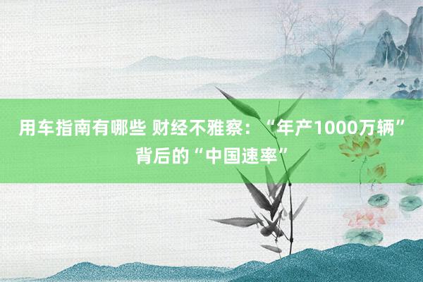 用车指南有哪些 财经不雅察：“年产1000万辆”背后的“中国速率”