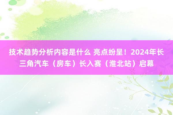 技术趋势分析内容是什么 亮点纷呈！2024年长三角汽车（房车）长入赛（淮北站）启幕