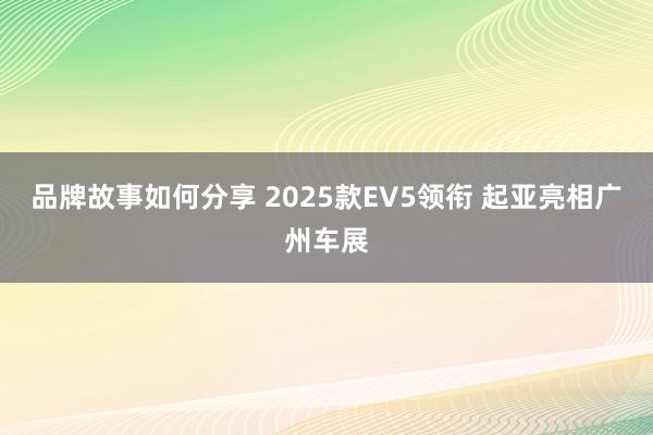 品牌故事如何分享 2025款EV5领衔 起亚亮相广州车展