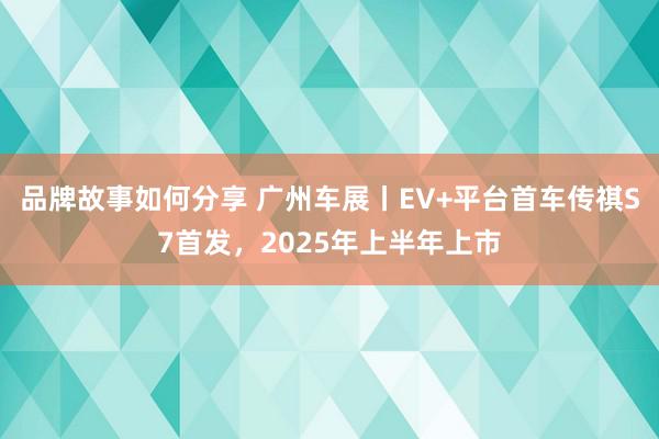 品牌故事如何分享 广州车展丨EV+平台首车传祺S7首发，2025年上半年上市