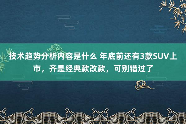 技术趋势分析内容是什么 年底前还有3款SUV上市，齐是经典款改款，可别错过了