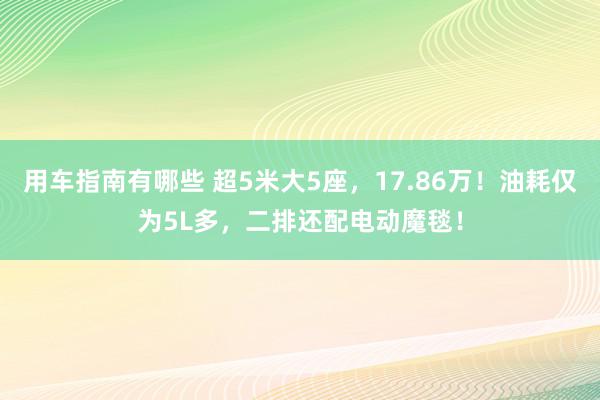 用车指南有哪些 超5米大5座，17.86万！油耗仅为5L多，二排还配电动魔毯！