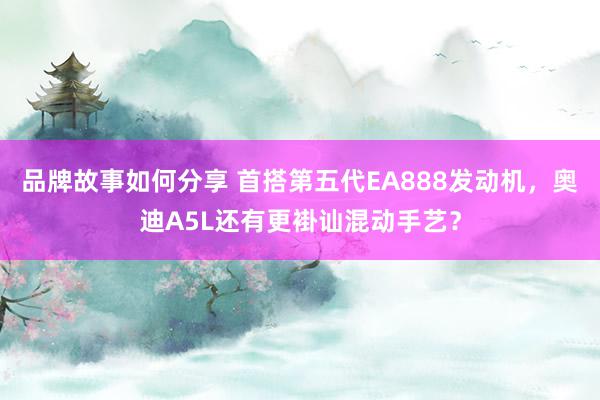 品牌故事如何分享 首搭第五代EA888发动机，奥迪A5L还有更褂讪混动手艺？