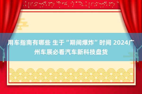 用车指南有哪些 生于“期间爆炸”时间 2024广州车展必看汽车新科技盘货