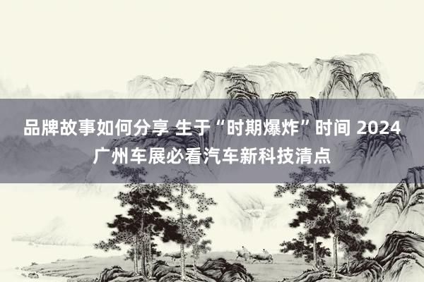 品牌故事如何分享 生于“时期爆炸”时间 2024广州车展必看汽车新科技清点