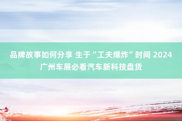 品牌故事如何分享 生于“工夫爆炸”时间 2024广州车展必看汽车新科技盘货