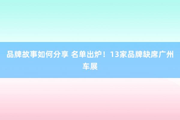 品牌故事如何分享 名单出炉！13家品牌缺席广州车展