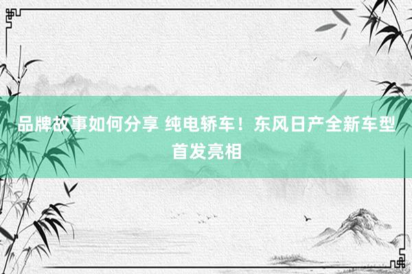 品牌故事如何分享 纯电轿车！东风日产全新车型首发亮相