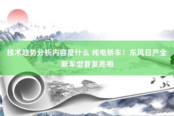 技术趋势分析内容是什么 纯电轿车！东风日产全新车型首发亮相