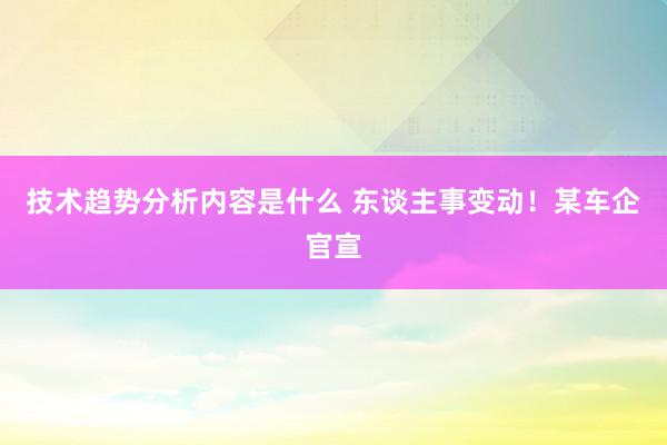 技术趋势分析内容是什么 东谈主事变动！某车企官宣