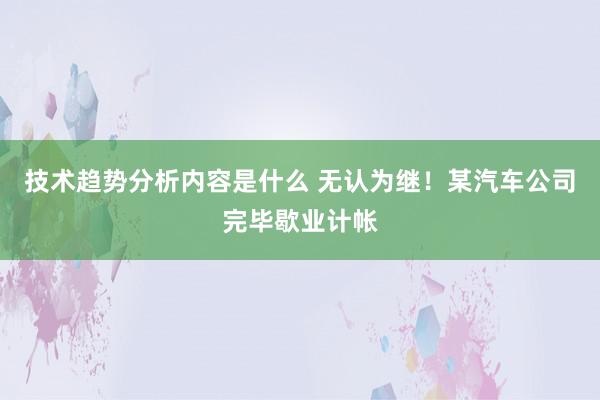 技术趋势分析内容是什么 无认为继！某汽车公司完毕歇业计帐