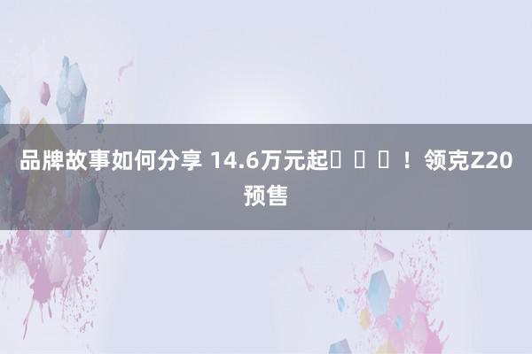 品牌故事如何分享 14.6万元起​​​！领克Z20预售