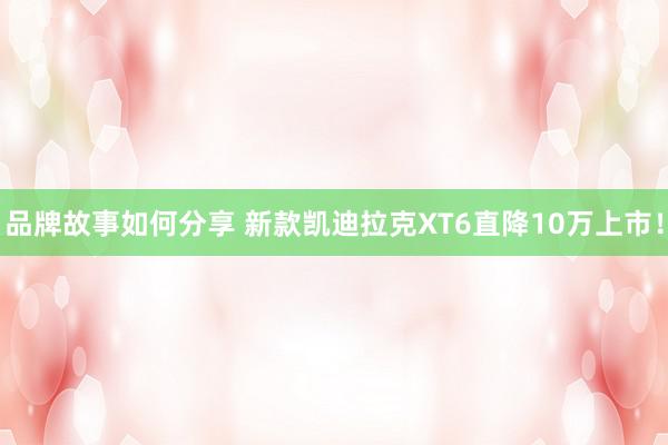 品牌故事如何分享 新款凯迪拉克XT6直降10万上市！