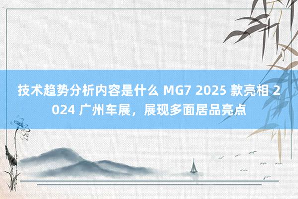 技术趋势分析内容是什么 MG7 2025 款亮相 2024 广州车展，展现多面居品亮点