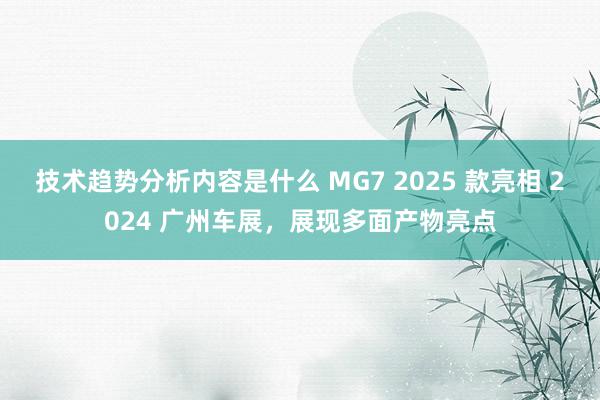 技术趋势分析内容是什么 MG7 2025 款亮相 2024 广州车展，展现多面产物亮点