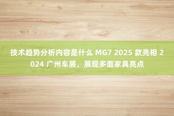 技术趋势分析内容是什么 MG7 2025 款亮相 2024 广州车展，展现多面家具亮点