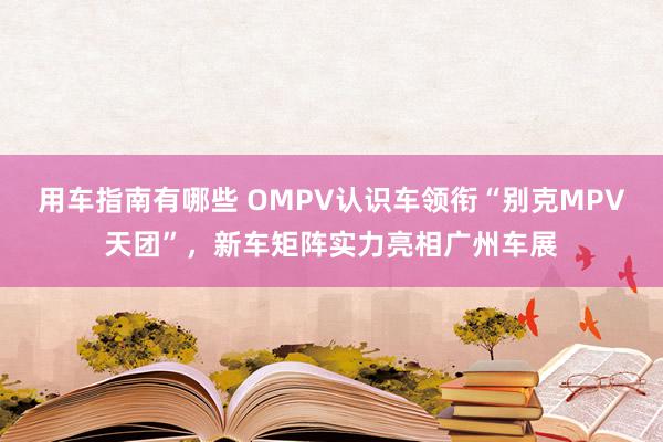 用车指南有哪些 OMPV认识车领衔“别克MPV天团”，新车矩阵实力亮相广州车展